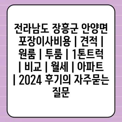 전라남도 장흥군 안양면 포장이사비용 | 견적 | 원룸 | 투룸 | 1톤트럭 | 비교 | 월세 | 아파트 | 2024 후기