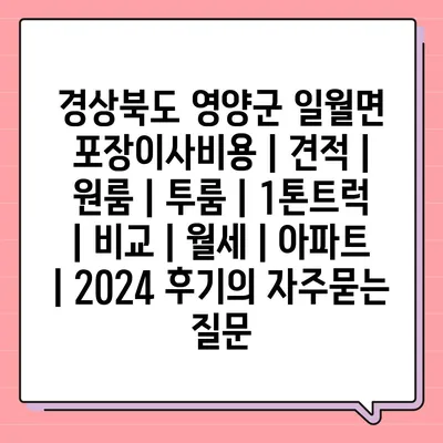 경상북도 영양군 일월면 포장이사비용 | 견적 | 원룸 | 투룸 | 1톤트럭 | 비교 | 월세 | 아파트 | 2024 후기