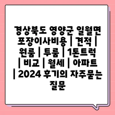 경상북도 영양군 일월면 포장이사비용 | 견적 | 원룸 | 투룸 | 1톤트럭 | 비교 | 월세 | 아파트 | 2024 후기