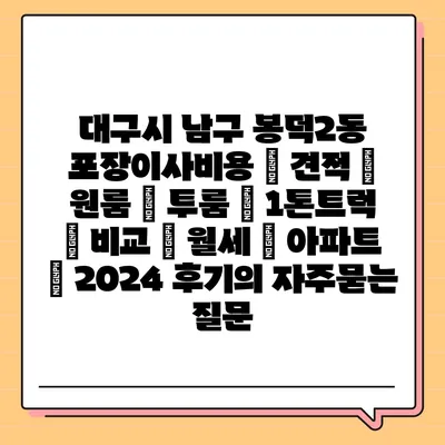 대구시 남구 봉덕2동 포장이사비용 | 견적 | 원룸 | 투룸 | 1톤트럭 | 비교 | 월세 | 아파트 | 2024 후기