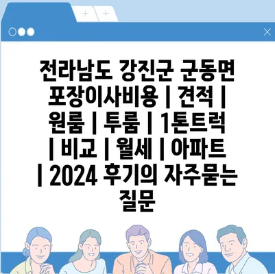 전라남도 강진군 군동면 포장이사비용 | 견적 | 원룸 | 투룸 | 1톤트럭 | 비교 | 월세 | 아파트 | 2024 후기