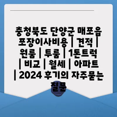 충청북도 단양군 매포읍 포장이사비용 | 견적 | 원룸 | 투룸 | 1톤트럭 | 비교 | 월세 | 아파트 | 2024 후기