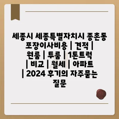 세종시 세종특별자치시 종촌동 포장이사비용 | 견적 | 원룸 | 투룸 | 1톤트럭 | 비교 | 월세 | 아파트 | 2024 후기