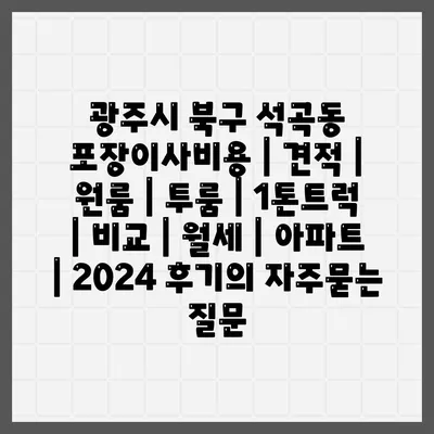 광주시 북구 석곡동 포장이사비용 | 견적 | 원룸 | 투룸 | 1톤트럭 | 비교 | 월세 | 아파트 | 2024 후기