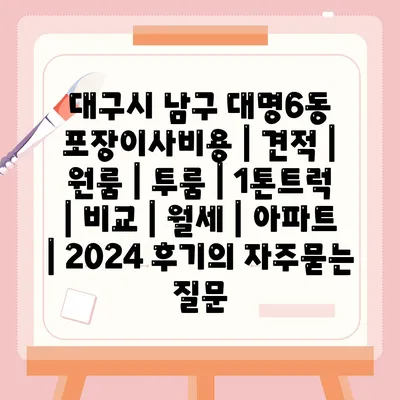 대구시 남구 대명6동 포장이사비용 | 견적 | 원룸 | 투룸 | 1톤트럭 | 비교 | 월세 | 아파트 | 2024 후기