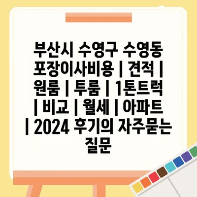 부산시 수영구 수영동 포장이사비용 | 견적 | 원룸 | 투룸 | 1톤트럭 | 비교 | 월세 | 아파트 | 2024 후기