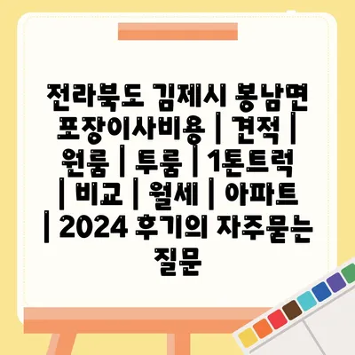 전라북도 김제시 봉남면 포장이사비용 | 견적 | 원룸 | 투룸 | 1톤트럭 | 비교 | 월세 | 아파트 | 2024 후기