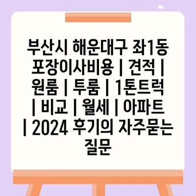 부산시 해운대구 좌1동 포장이사비용 | 견적 | 원룸 | 투룸 | 1톤트럭 | 비교 | 월세 | 아파트 | 2024 후기