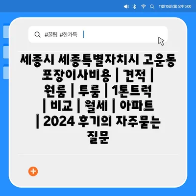 세종시 세종특별자치시 고운동 포장이사비용 | 견적 | 원룸 | 투룸 | 1톤트럭 | 비교 | 월세 | 아파트 | 2024 후기