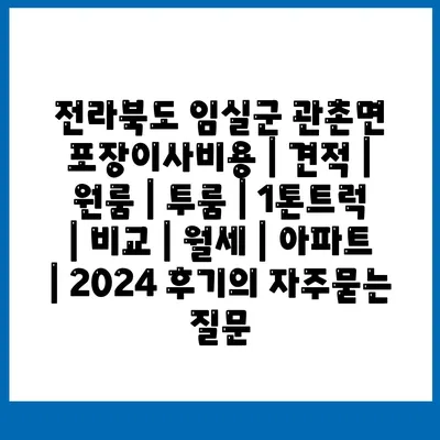 전라북도 임실군 관촌면 포장이사비용 | 견적 | 원룸 | 투룸 | 1톤트럭 | 비교 | 월세 | 아파트 | 2024 후기