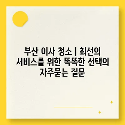 부산 이사 청소 | 최선의 서비스를 위한 똑똑한 선택