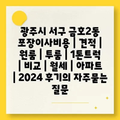 광주시 서구 금호2동 포장이사비용 | 견적 | 원룸 | 투룸 | 1톤트럭 | 비교 | 월세 | 아파트 | 2024 후기