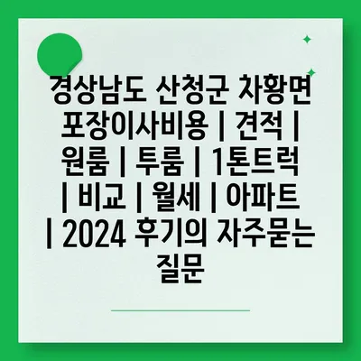 경상남도 산청군 차황면 포장이사비용 | 견적 | 원룸 | 투룸 | 1톤트럭 | 비교 | 월세 | 아파트 | 2024 후기