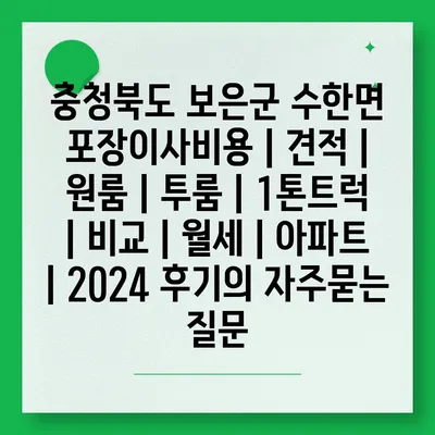 충청북도 보은군 수한면 포장이사비용 | 견적 | 원룸 | 투룸 | 1톤트럭 | 비교 | 월세 | 아파트 | 2024 후기