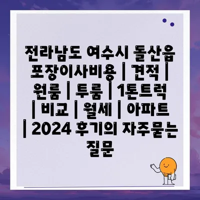 전라남도 여수시 돌산읍 포장이사비용 | 견적 | 원룸 | 투룸 | 1톤트럭 | 비교 | 월세 | 아파트 | 2024 후기