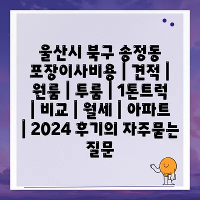 울산시 북구 송정동 포장이사비용 | 견적 | 원룸 | 투룸 | 1톤트럭 | 비교 | 월세 | 아파트 | 2024 후기