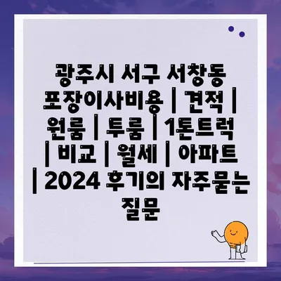 광주시 서구 서창동 포장이사비용 | 견적 | 원룸 | 투룸 | 1톤트럭 | 비교 | 월세 | 아파트 | 2024 후기