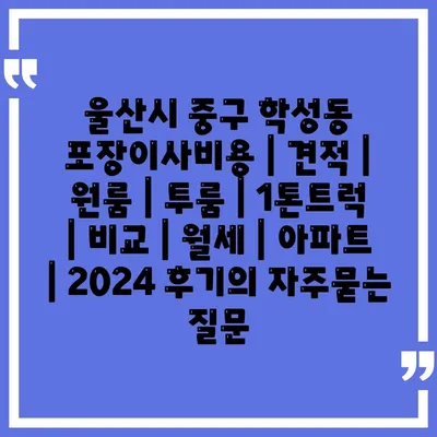 울산시 중구 학성동 포장이사비용 | 견적 | 원룸 | 투룸 | 1톤트럭 | 비교 | 월세 | 아파트 | 2024 후기