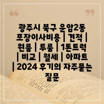 광주시 북구 운암2동 포장이사비용 | 견적 | 원룸 | 투룸 | 1톤트럭 | 비교 | 월세 | 아파트 | 2024 후기