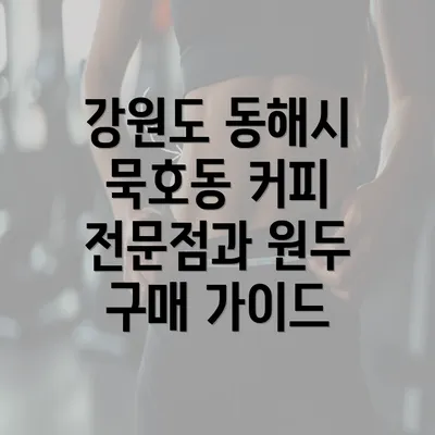 강원도 동해시 묵호동 커피 전문점과 원두 구매 가이드