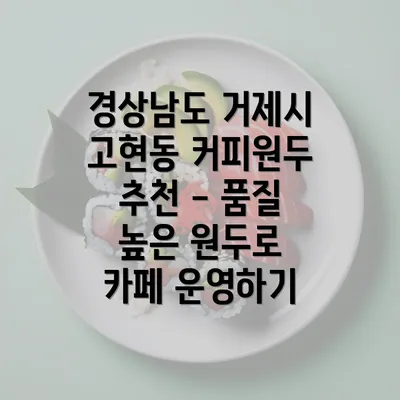 경상남도 거제시 고현동 커피원두 추천 - 품질 높은 원두로 카페 운영하기