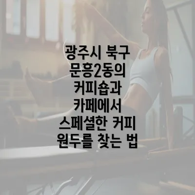 광주시 북구 문흥2동의 커피숍과 카페에서 스페셜한 커피 원두를 찾는 법