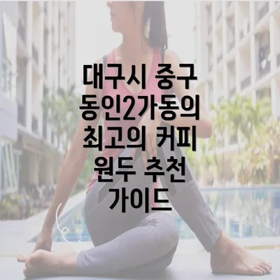 대구시 중구 동인2가동의 최고의 커피 원두 추천 가이드