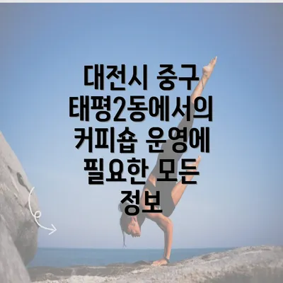 대전시 중구 태평2동에서의 커피숍 운영에 필요한 모든 정보