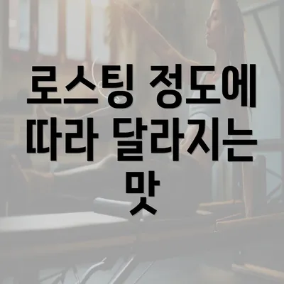 로스팅 정도에 따라 달라지는 맛