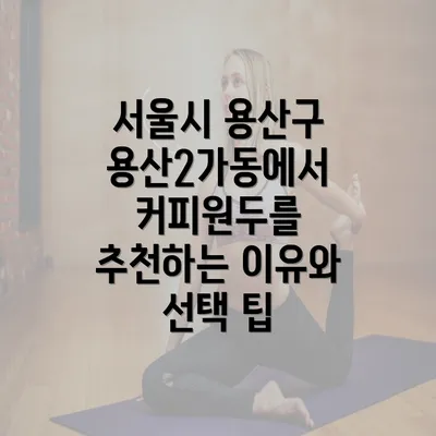 서울시 용산구 용산2가동에서 커피원두를 추천하는 이유와 선택 팁