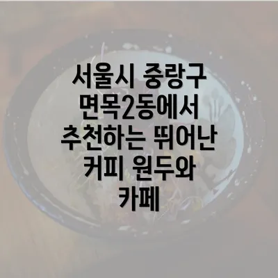 서울시 중랑구 면목2동에서 추천하는 뛰어난 커피 원두와 카페