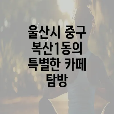 울산시 중구 복산1동의 특별한 카페 탐방