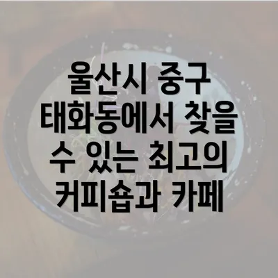 울산시 중구 태화동에서 찾을 수 있는 최고의 커피숍과 카페