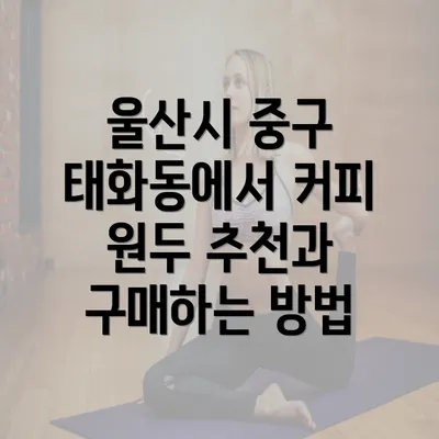 울산시 중구 태화동에서 커피 원두 추천과 구매하는 방법