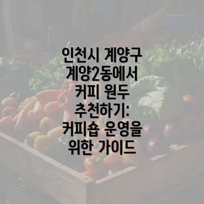 인천시 계양구 계양2동에서 커피 원두 추천하기: 커피숍 운영을 위한 가이드