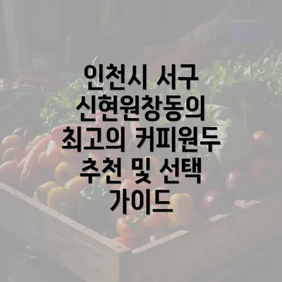 인천시 서구 신현원창동의 최고의 커피원두 추천 및 선택 가이드