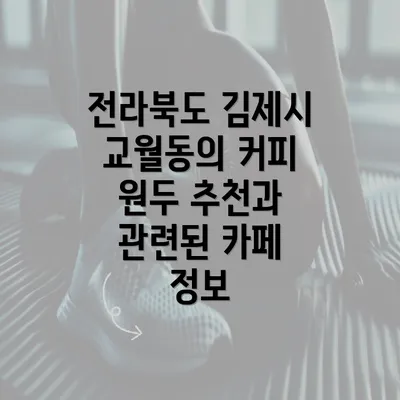 전라북도 김제시 교월동의 커피 원두 추천과 관련된 카페 정보