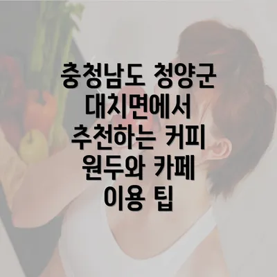 충청남도 청양군 대치면에서 추천하는 커피 원두와 카페 이용 팁