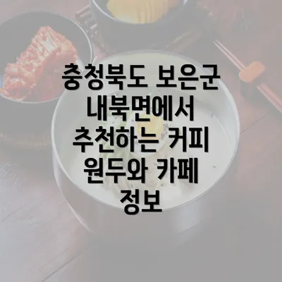 충청북도 보은군 내북면에서 추천하는 커피 원두와 카페 정보