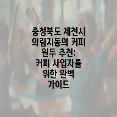 충청북도 제천시 의림지동의 커피 원두 추천: 커피 사업자를 위한 완벽 가이드