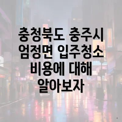 충청북도 충주시 엄정면 입주청소 비용에 대해 알아보자