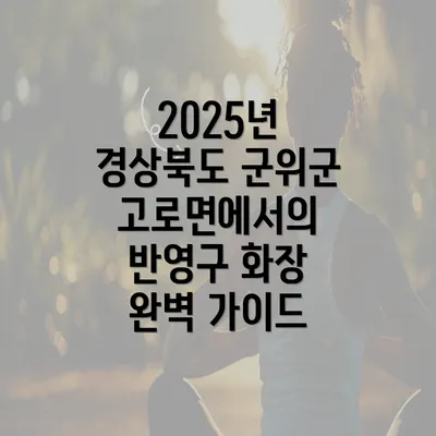 2025년 경상북도 군위군 고로면에서의 반영구 화장 완벽 가이드