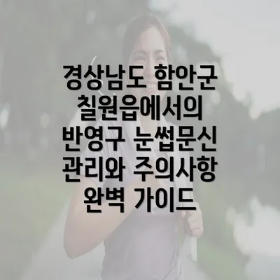 경상남도 함안군 칠원읍에서의 반영구 눈썹문신 관리와 주의사항 완벽 가이드