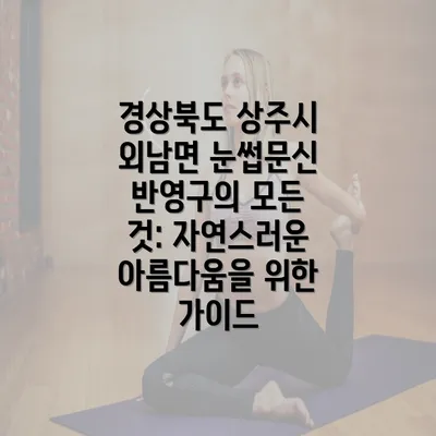 경상북도 상주시 외남면 눈썹문신 반영구의 모든 것: 자연스러운 아름다움을 위한 가이드