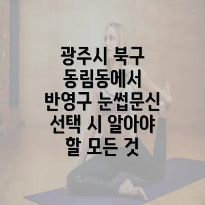 광주시 북구 동림동에서 반영구 눈썹문신 선택 시 알아야 할 모든 것