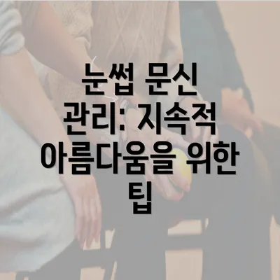 눈썹 문신 관리: 지속적 아름다움을 위한 팁