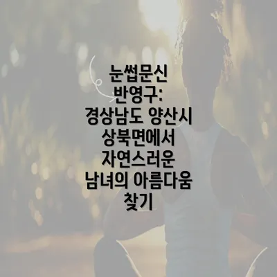 눈썹문신 반영구: 경상남도 양산시 상북면에서 자연스러운 남녀의 아름다움 찾기