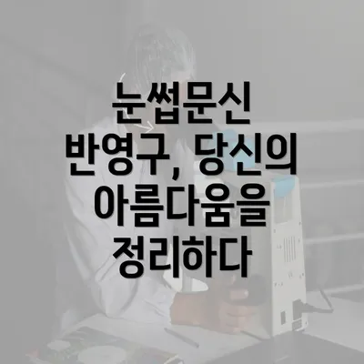 눈썹문신 반영구, 당신의 아름다움을 정리하다