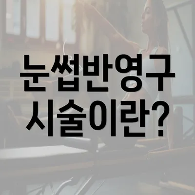 눈썹반영구 시술이란?