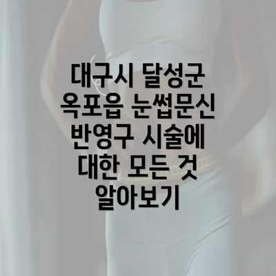 대구시 달성군 옥포읍 눈썹문신 반영구 시술에 대한 모든 것 알아보기